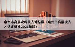 泉州市高层次科技人才总数（泉州市高层次人才认定标准2021年版）