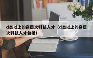 d类以上的高层次科技人才（d类以上的高层次科技人才包括）
