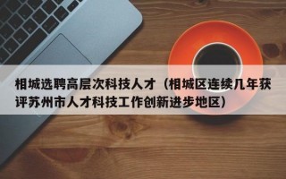 相城选聘高层次科技人才（相城区连续几年获评苏州市人才科技工作创新进步地区）