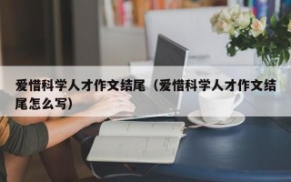 爱惜科学人才作文结尾（爱惜科学人才作文结尾怎么写）