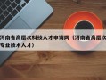 河南省高层次科技人才申请网（河南省高层次专业技术人才）