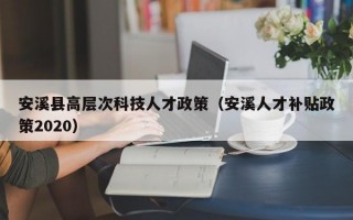 安溪县高层次科技人才政策（安溪人才补贴政策2020）