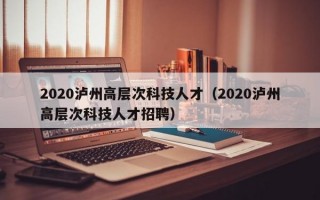 2020泸州高层次科技人才（2020泸州高层次科技人才招聘）