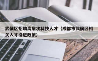 武侯区招聘高层次科技人才(成都市武侯区相关人才引进政策) 武侯区招聘高层次科技人才(成都市武侯区相关人才引进政策)