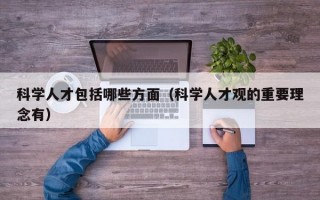 科学人才包括哪些方面（科学人才观的重要理念有）