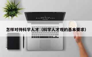 怎样对待科学人才（科学人才观的基本要求）