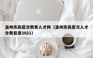 温州市高层次教育人才网（温州市高层次人才分类目录2021）