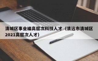 清城区事业编高层次科技人才（清远市清城区2021高层次人才）