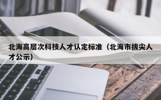 北海高层次科技人才认定标准（北海市拔尖人才公示）