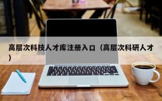 高层次科技人才库注册入口（高层次科研人才）