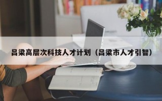 吕梁高层次科技人才计划（吕梁市人才引智）
