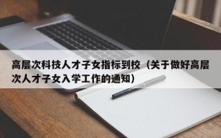 高层次科技人才子女指标到校（关于做好高层次人才子女入学工作的通知）