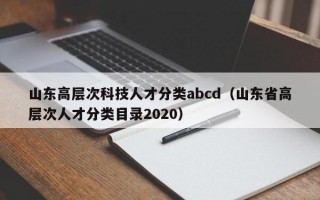 山东高层次科技人才分类abcd（山东省高层次人才分类目录2020）