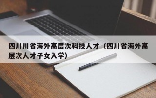 四川川省海外高层次科技人才（四川省海外高层次人才子女入学）