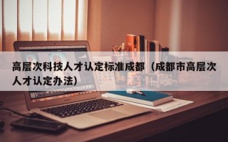 高层次科技人才认定标准成都（成都市高层次人才认定办法）