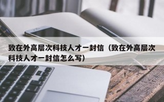 致在外高层次科技人才一封信（致在外高层次科技人才一封信怎么写）