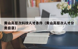 黄山高层次科技人才条件（黄山高层次人才分类目录）