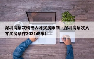 深圳高层次科技人才买房限制（深圳高层次人才买房条件2021政策）
