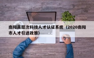 南阳高层次科技人才认证系统（2020南阳市人才引进政策）