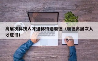 高层次科技人才退休待遇顺德（顺德高层次人才证书）