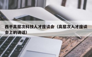 西平高层次科技人才座谈会（高层次人才座谈会上的讲话）