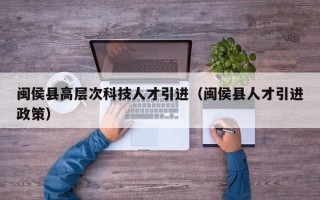 闽侯县高层次科技人才引进（闽侯县人才引进政策）
