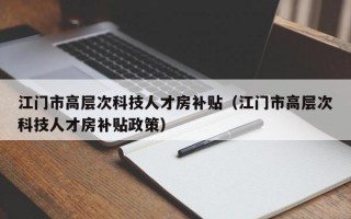 江门市高层次科技人才房补贴（江门市高层次科技人才房补贴政策）