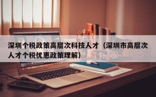 深圳个税政策高层次科技人才（深圳市高层次人才个税优惠政策理解）