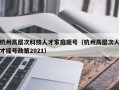 杭州高层次科技人才家庭摇号（杭州高层次人才摇号政策2021）