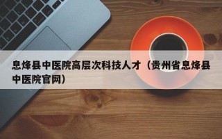 息烽县中医院高层次科技人才（贵州省息烽县中医院官网）
