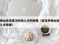 崂山区高层次科技人才的政策（青岛市崂山区人才政策）