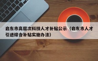 启东市高层次科技人才补贴公示（启东市人才引进综合补贴实施办法）