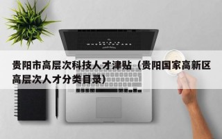 贵阳市高层次科技人才津贴（贵阳国家高新区高层次人才分类目录）