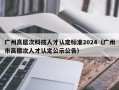 广州高层次科技人才认定标准2024（广州市高层次人才认定公示公告）