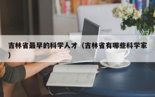 吉林省最早的科学人才（吉林省有哪些科学家）