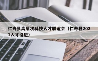 仁寿县高层次科技人才联谊会（仁寿县2021人才引进）