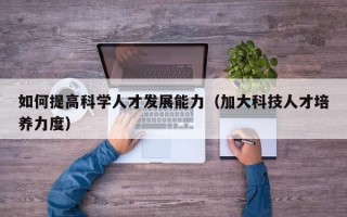 如何提高科学人才发展能力（加大科技人才培养力度）