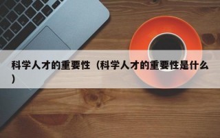 科学人才的重要性（科学人才的重要性是什么）