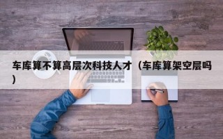 车库算不算高层次科技人才（车库算架空层吗）