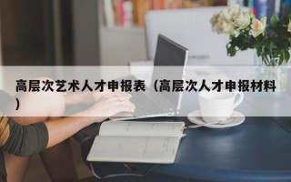 高层次艺术人才申报表（高层次人才申报材料）
