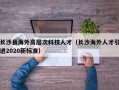 长沙县海外高层次科技人才（长沙海外人才引进2020新标准）