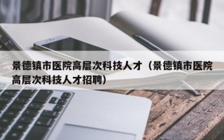 景德镇市医院高层次科技人才（景德镇市医院高层次科技人才招聘）