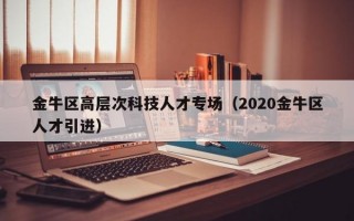 金牛区高层次科技人才专场（2020金牛区人才引进）