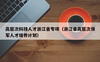 高层次科技人才浙江省专项（浙江省高层次领军人才培养计划）