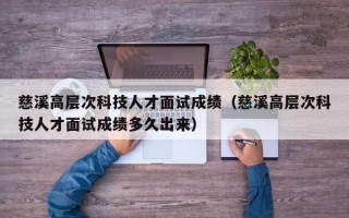 慈溪高层次科技人才面试成绩（慈溪高层次科技人才面试成绩多久出来）