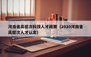 河南省高层次科技人才政策（2020河南省高层次人才认定）