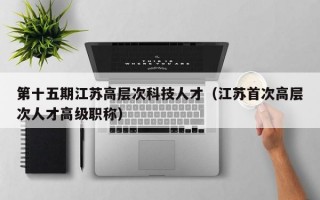 第十五期江苏高层次科技人才（江苏首次高层次人才高级职称）