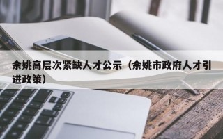 余姚高层次紧缺人才公示(余姚市政府人才引进政策) 余姚高层次紧缺人才公示(余姚市政府人才引进政策)