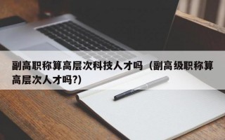 副高职称算高层次科技人才吗（副高级职称算高层次人才吗?）