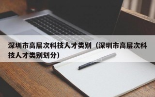 深圳市高层次科技人才类别（深圳市高层次科技人才类别划分）